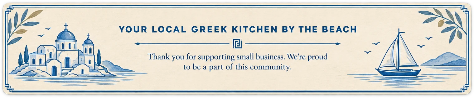 Your local Greek kitchen by the beach. Thank you for supporting small business. We&rsquo;re proud to be a part of this community.