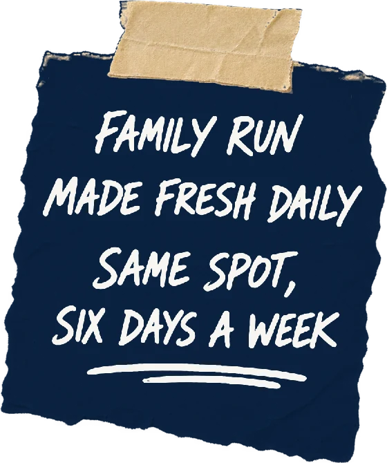 Family run. Made fresh daily. Same spot, six days a week.